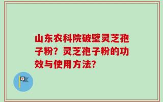 山东农科院破壁灵芝孢子粉？灵芝孢子粉的功效与使用方法？