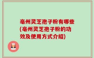 亳州灵芝孢子粉有哪些(亳州灵芝孢子粉的功效及使用方式介绍)