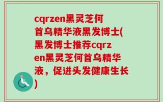 cqrzen黑灵芝何首乌精华液黑发博士(黑发博士推荐cqrzen黑灵芝何首乌精华液，促进头发健康生长)