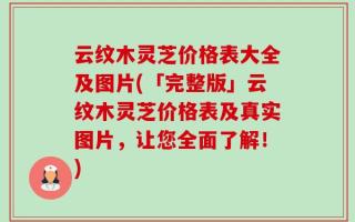 云纹木灵芝价格表大全及图片(「完整版」云纹木灵芝价格表及真实图片，让您全面了解！)