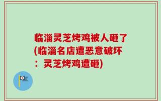 临淄灵芝烤鸡被人砸了(临淄名店遭恶意破坏：灵芝烤鸡遭砸)