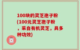 100块的灵芝孢子粉(100元灵芝孢子粉，采自有机灵芝，具多种功效)