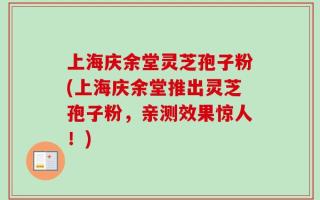 上海庆余堂灵芝孢子粉(上海庆余堂推出灵芝孢子粉，亲测效果惊人！)
