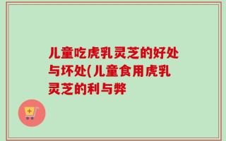 儿童吃虎乳灵芝的好处与坏处(儿童食用虎乳灵芝的利与弊