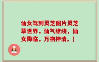 仙女驾到灵芝图片灵芝草世界，仙气缭绕，仙女降临，万物神清。)