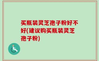 买瓶装灵芝孢子粉好不好(建议购买瓶装灵芝孢子粉)