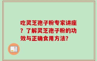 吃灵芝孢子粉专家讲座？了解灵芝孢子粉的功效与正确食用方法？