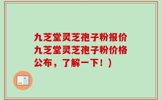 九芝堂灵芝孢子粉报价九芝堂灵芝孢子粉价格公布，了解一下！)