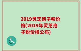 2019灵芝孢子粉价格(2019年灵芝孢子粉价格公布)