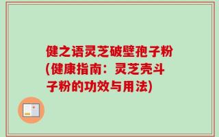 健之语灵芝破壁孢子粉(健康指南：灵芝壳斗子粉的功效与用法)