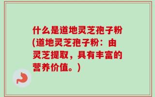 什么是道地灵芝孢子粉(道地灵芝孢子粉：由灵芝提取，具有丰富的营养价值。)