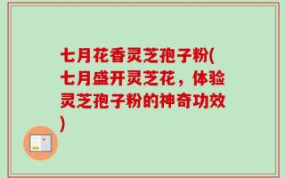 七月花香灵芝孢子粉(七月盛开灵芝花，体验灵芝孢子粉的神奇功效)