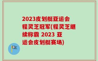 2023皮划艇亚运会程灵芝冠军(程灵芝继续称霸 2023 亚运会皮划艇赛场)