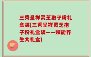 三秀呈祥灵芝孢子粉礼盒装(三秀呈祥灵芝孢子粉礼盒装——赋能养生大礼盒)