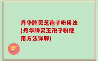丹华牌灵芝孢子粉用法(丹华牌灵芝孢子粉使用方法详解)