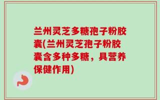 兰州灵芝多糖孢子粉胶囊(兰州灵芝孢子粉胶囊含多种多糖，具营养保健作用)