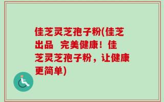 佳芝灵芝孢子粉(佳芝出品  完美健康！佳芝灵芝孢子粉，让健康更简单)