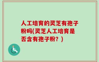 人工培育的灵芝有孢子粉吗(灵芝人工培育是否含有孢子粉？)