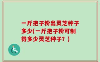 一斤孢子粉出灵芝种子多少(一斤孢子粉可制得多少灵芝种子？)
