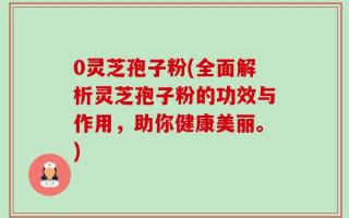 0灵芝孢子粉(全面解析灵芝孢子粉的功效与作用，助你健康美丽。)