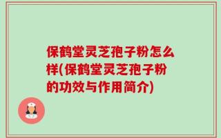 保鹤堂灵芝孢子粉怎么样(保鹤堂灵芝孢子粉的功效与作用简介)