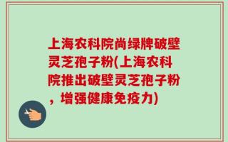 上海农科院尚绿牌破壁灵芝孢子粉(上海农科院推出破壁灵芝孢子粉，增强健康免疫力)