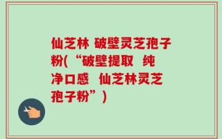 仙芝林 破壁灵芝孢子粉(“破壁提取  纯净口感  仙芝林灵芝孢子粉”)