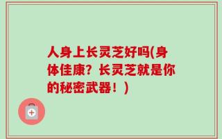 人身上长灵芝好吗(身体佳康？长灵芝就是你的秘密武器！)