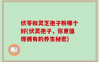 伏苓和灵芝孢子粉哪个好(伏灵孢子，你更值得拥有的养生秘密)