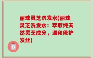 丽珠灵芝洗发水(丽珠灵芝洗发水：萃取纯天然灵芝成分，温和修护发丝)