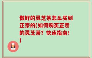 做好的灵芝茶怎么买到正宗的(如何购买正宗的灵芝茶？快速指南！)