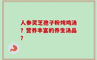 人参灵芝孢子粉炖鸡汤？营养丰富的养生汤品？