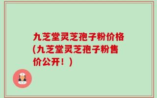 九芝堂灵芝孢子粉价格(九芝堂灵芝孢子粉售价公开！)