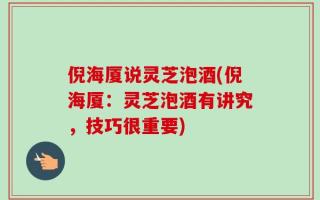 倪海厦说灵芝泡酒(倪海厦：灵芝泡酒有讲究，技巧很重要)