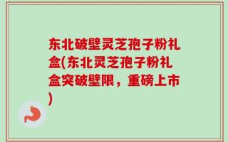 东北破壁灵芝孢子粉礼盒(东北灵芝孢子粉礼盒突破壁限，重磅上市)