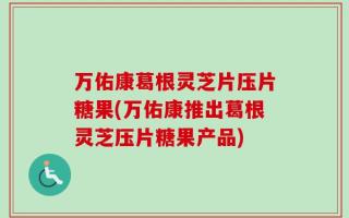 万佑康葛根灵芝片压片糖果(万佑康推出葛根灵芝压片糖果产品)