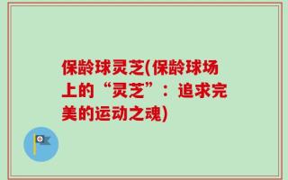 保龄球灵芝(保龄球场上的“灵芝”：追求完美的运动之魂)