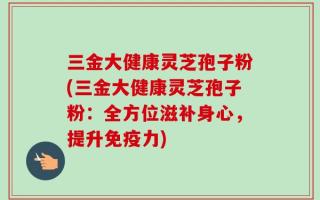 三金大健康灵芝孢子粉(三金大健康灵芝孢子粉：全方位滋补身心，提升免疫力)