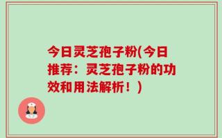 今日灵芝孢子粉(今日推荐：灵芝孢子粉的功效和用法解析！)