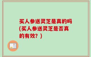买人参送灵芝是真的吗(买人参送灵芝是否真的有效？)