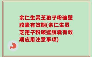 余仁生灵芝孢子粉破壁胶囊有效期(余仁生灵芝孢子粉破壁胶囊有效期应用注意事项)