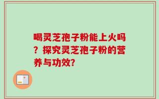 喝灵芝孢子粉能上火吗？探究灵芝孢子粉的营养与功效？