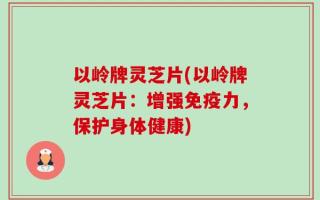 以岭牌灵芝片(以岭牌灵芝片：增强免疫力，保护身体健康)