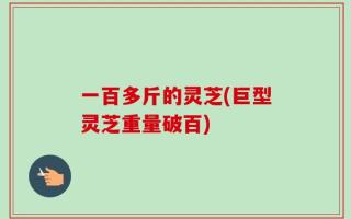 一百多斤的灵芝(巨型灵芝重量破百)