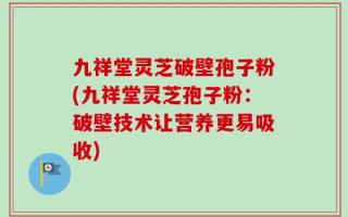 九祥堂灵芝破壁孢子粉(九祥堂灵芝孢子粉：破壁技术让营养更易吸收)