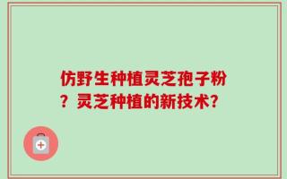 仿野生种植灵芝孢子粉？灵芝种植的新技术？