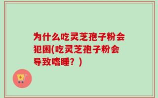 为什么吃灵芝孢子粉会犯困(吃灵芝孢子粉会导致嗜睡？)
