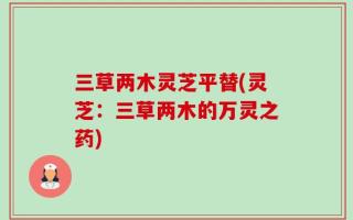 三草两木灵芝平替(灵芝：三草两木的万灵之药)