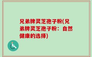 兄弟牌灵芝孢子粉(兄弟牌灵芝孢子粉：自然健康的选择)