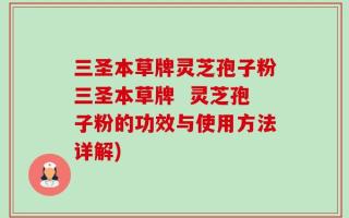 三圣本草牌灵芝孢子粉三圣本草牌  灵芝孢子粉的功效与使用方法详解)